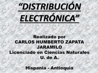 “DISTRIBUCIÓN
ELECTRÓNICA”
Realizado por
CARLOS HUMBERTO ZAPATA
JARAMILO
Licenciado en Ciencias Naturales
U. de A.
Hispania - Antioquia
 