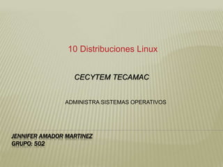 JENNIFER AMADOR MARTINEZ
GRUPO: 502
10 Distribuciones Linux
CECYTEM TECAMAC
ADMINISTRA SISTEMAS OPERATIVOS
 