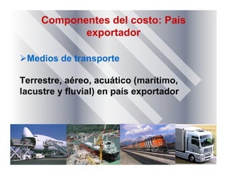 Componentes del costo: País
exportador
Medios de transporte
Terrestre, aéreo, acuático (marítimo,
lacustre y fluvial) en país exportador
 
