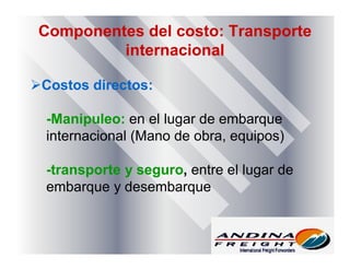 Componentes del costo: Transporte
internacional
Costos directos:
-Manipuleo: en el lugar de embarque
internacional (Mano de obra, equipos)
-transporte y seguro, entre el lugar de
embarque y desembarque
 