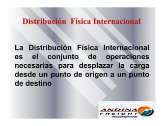 Distribución Física Internacional
La Distribución Física Internacional
es el conjunto de operaciones
necesarias para desplazar la carga
desde un punto de origen a un punto
de destino
 
