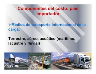 Componentes del costo: país
importador
Medios de transporte internacional de la
carga:
Terrestre, aéreo, acuático (marítimo,
lacustre y fluvial)
 