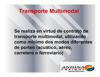 Transporte Multimodal
Se realiza en virtud de contrato de
transporte multimodal, utilizando
como mínimo dos modos diferentes
de porteo (acuático, aéreo,
carretero o ferroviario)
 