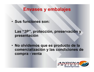 Envases y embalajes
• Sus funciones son:
Las “3P”, protección, preservación y
presentación
• No olvidemos que es producto de la
comercialización y las condiciones de
compra - venta
 
