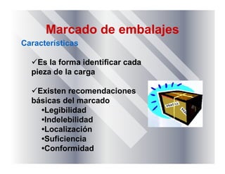 Marcado de embalajes
Características
Es la forma identificar cada
pieza de la carga
Existen recomendaciones
básicas del marcado
•Legibilidad
•Indelebilidad
•Localización
•Suficiencia
•Conformidad
 