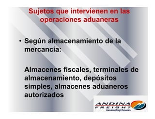 Sujetos que intervienen en las
operaciones aduaneras
• Según almacenamiento de la
mercancía:
Almacenes fiscales, terminales de
almacenamiento, depósitos
simples, almacenes aduaneros
autorizados
 