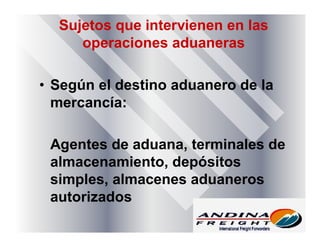 Sujetos que intervienen en las
operaciones aduaneras
• Según el destino aduanero de la
mercancía:
Agentes de aduana, terminales de
almacenamiento, depósitos
simples, almacenes aduaneros
autorizados
 