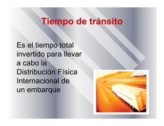 Tiempo de tránsito
Es el tiempo total
invertido para llevar
a cabo la
Distribución Física
Internacional de
un embarque
 
