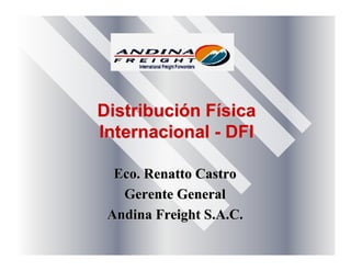 DistribuciDistribucióón Fn Fíísicasica
InternacionalInternacional -- DFIDFI
Eco. Renatto CastroEco. Renatto Castro
Gerente GeneralGerente General
Andina Freight S.A.C.Andina Freight S.A.C.
 