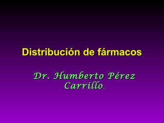 Distribución de fármacosDistribución de fármacos
Dr. Humberto PérezDr. Humberto Pérez
CarrilloCarrillo..
 