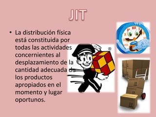 • La distribución física
está constituida por
todas las actividades
concernientes al
desplazamiento de la
cantidad adecuada de
los productos
apropiados en el
momento y lugar
oportunos.
 