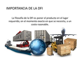 IMPORTANCIA DE LA DFI
La filosofía de la DFI es poner el producto en el lugar
requerido, en el momento exacto en que se necesita, a un
costo razonable.
 