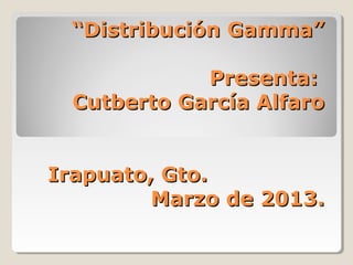 “Distribución Gamma”

             Presenta:
  Cutberto García Alfaro


Irapuato, Gto.
         Marzo de 2013.
 