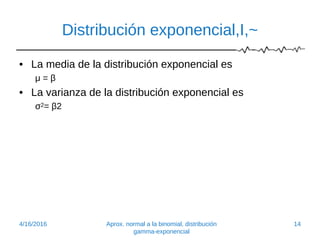 Distribución exponencial,I,~
• La media de la distribución exponencial es
μ = β
• La varianza de la distribución exponencial es
σ2= β2
4/16/2016 Aprox. normal a la binomial, distribución
gamma-exponencial
14
 