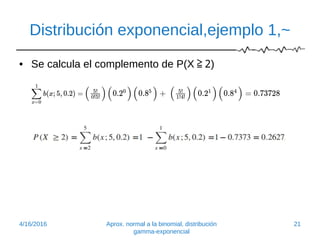 Distribución exponencial,ejemplo 1,~
• Se calcula el complemento de P(X≧2)
4/16/2016 Aprox. normal a la binomial, distribución
gamma-exponencial
21
 