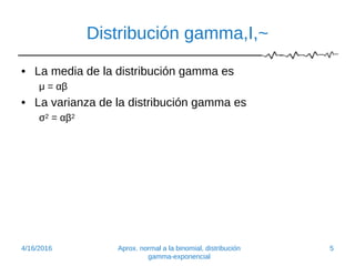 Distribución gamma,I,~
• La media de la distribución gamma es
μ = αβ
• La varianza de la distribución gamma es
σ2 = αβ2
4/16/2016 Aprox. normal a la binomial, distribución
gamma-exponencial
5
 