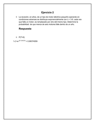 Ejercicio 2
   0   La duración, en años, de un tipo de motor eléctrico pequeño operando en
       condiciones adversas se distribuye exponencialmente con λ = 3.6. cada ves
       que falla un motor, es remplazado por otro del mismo tipo. Determine la
       probabilidad de que menos de seis motores falle dentro de un año.

       Respuesta


   0   P(T>6)

1-(1-e-((0.1)(4)3.6) = 0.96374059
 