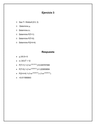 Ejercicio 3


0   Sea T~ Weibull (0.5, 3)

0   Determine µt

0   Determine σT

0   Determine P(T<1)

0   Determine P(T>5)

0   Determine P(2<t<4)




                                      Respuesta
    µt 3/0.5= 6

    σT 3/0.52 = 12

    P(T<1) 1-(1-e-((3)(1)0.5) )=0.049787068

    P(T>5) 1-(1-e-((3)(5)0.5) )=1.220859894

    P(2<t<4) 1-(1-e-((3)(2)0.5) )- (1-e-((3)(4)0.5) )

    =0.011890843
 