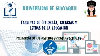 UNIVERSIDAD DE GUAYAQUIL
Facultad de Filosofía, Ciencias y
Letras de la Educación
PEDAGOGÍA DE LA HISTORIA Y CIENCIAS SOCIALES
 