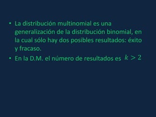 • La distribución multinomial es una
generalización de la distribución binomial, en
la cual sólo hay dos posibles resultados: éxito
y fracaso.
• En la D.M. el número de resultados es 𝑘 > 2