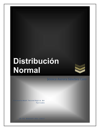 Distribución
Normal
                             Jessica Aurora Sánchez Caro




Universidad Tecnológica de
                   Torreón




    18 DE MARZO DEL 2012
 