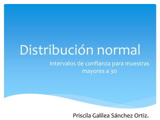 Distribución normal
Intervalos de confianza para muestras
mayores a 30
Priscila Galilea Sánchez Ortiz.
 