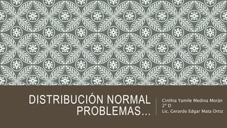 DISTRIBUCIÓN NORMAL
PROBLEMAS…
Cinthia Yamile Medina Morán
2º D
Lic. Gerardo Edgar Mata Ortiz
 