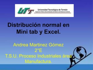Distribución normal en
Mini tab y Excel.
Andrea Martinez Gómez
2°E
T.S.U. Proceso Industriales área
Manufactura.
 