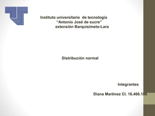 Instituto universitario de tecnología 
“Antonio José de sucre” 
extensión Barquisimeto-Lara 
Integrantes 
Distribución normal 
Diana Martínez CI. 16.466.186 
 