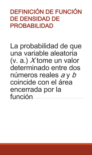La probabilidad de que
una variable aleatoria
(v. a.) X tome un valor
determinado entre dos
números reales a y b
coincide con el área
encerrada por la
función
DEFINICIÓN DE FUNCIÓN
DE DENSIDAD DE
PROBABILIDAD
 