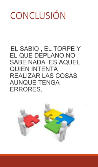 CONCLUSIÓN
EL SABIO , EL TORPE Y
EL QUE DEPLANO NO
SABE NADA ES AQUEL
QUIEN INTENTA
REALIZAR LAS COSAS
AUNQUE TENGA
ERRORES.
 