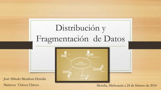 Distribución y
Fragmentación de Datos
José Alfredo Mendoza Heredia
Maricruz ´Chávez Chávez Morelia, Michoacán a 24 de febrero de 2014
 