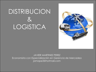 DISTRIBUCION
&
LOGISTICA
JAVIER MARTINEZ PEREZ
Economista con Especialización en Gerencia de Mercadeo
jamape3@hotmail.com
 