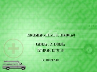 UNIVERSIDAD NACIONAL DE CHIMBORAZO
CARRERA : ENFERMERÍA
INTERNADO ROTATIVO
LIC. MYRIAM PARRA
 