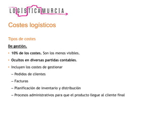 Costes logísticos
Tipos de costes
De gestión.
• 10% de los costes. Son los menos visibles.
• Ocultos en diversas partidas contables.
• Incluyen los costes de gestionar
– Pedidos de clientes
– Facturas
– Planificación de inventario y distribución
– Procesos administrativos para que el producto llegue al cliente final
 