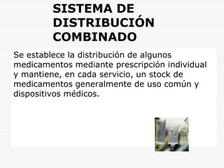 SISTEMA DE DISTRIBUCIÓN COMBINADOSe establece la distribución de algunos medicamentos mediante prescripción individual y mantiene, en cada servicio, un stock de medicamentos generalmente de uso común y dispositivos médicos.