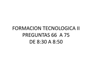 FORMACION TECNOLOGICA II
PREGUNTAS 66 A 75
DE 8:30 A 8:50

 