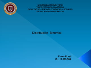 UNIVERSIDAD FERMÍN TORO 
VICE-RECTORADO ACADÉMICO 
FACULTAD DE CIENCIAS ECONÓMICAS Y SOCIALES 
ESCUELA DE ADMINISTRACION 
Distribución Binomial 
Flores Rossi 
C.I: 11.593.564 
 