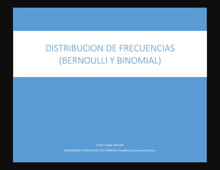 Emilio Vargas Marrufo
UNIVERSIDAD TECNOLOGICA DE TORREON Estadística para universitarios.
DISTRIBUCION DE FRECUENCIAS
(BERNOULLI Y BINOMIAL)
 