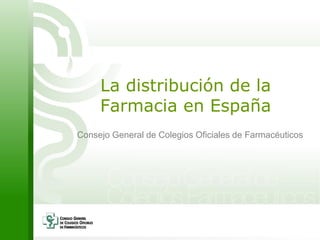 La distribución de la
Farmacia en España
Consejo General de Colegios Oficiales de Farmacéuticos
 