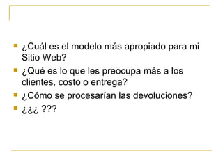    ¿Cuál es el modelo más apropiado para mi
    Sitio Web?
   ¿Qué es lo que les preocupa más a los
    clientes, costo o entrega?
   ¿Cómo se procesarían las devoluciones?
   ¿¿¿ ???
 