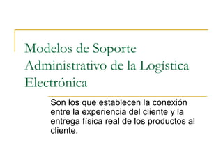 Modelos de Soporte
Administrativo de la Logística
Electrónica
    Son los que establecen la conexión
    entre la experiencia del cliente y la
    entrega física real de los productos al
    cliente.
 