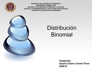 Distribución
Binomial
REPUBLICA BOLIVARIANA DE VENEZUELA
UNIVERSIDAD FERMIN TORO
DECANATO DE CIENCIAS ECONÓMICAS Y SOCIALES
ESCUELA DE ADMINISTRACION Y RELACIONES INDUSTRIALES
TÉCNICAS DE ESTADISTÍCAS AVANZADAS
Integrante:
Daynis Zoiam Linarez Tovar
SAIA B
 