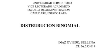 UNIVERSIDAD FERMIN TORO
VICE RECTORADO ACADEMICO
ESCUELA DE ADMINISTRACION
CABUDARE, ESTADO LARA
DISTRUBUCION BINOMIAL
DIAZ OVIEDO, SELLENA
CI: 26.555.014
 