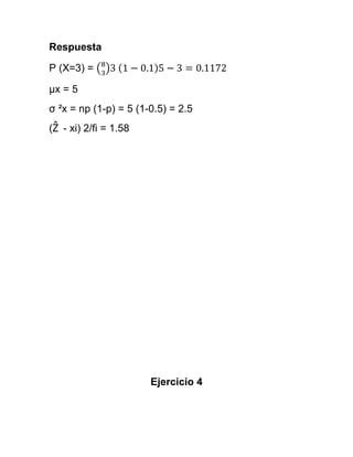 Respuesta

P (X=3) =

μx = 5
σ ²x = np (1-p) = 5 (1-0.5) = 2.5
(Ẑ - xi) 2/fi = 1.58




                       Ejercicio 4
 