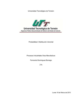 Universidad Tecnológica de Torreón
Probabilidad: Distribución binomial
Procesos Industriales Área Manufactura
Fernando Dominguez Borrego
2°A
Lunes 16 de Marzo de 2015
 
