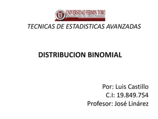 TECNICAS DE ESTADISTICAS AVANZADAS 
DISTRIBUCION BINOMIAL 
Por: Luis Castillo 
C.I: 19.849.754 
Profesor: José Linárez 
 