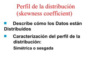 Perfil de la distribución (skewness coefficient) Describe cómo los Datos están  Distribuídos Caracterización del perfil de la    distribución:  Simétrica o sesgada 