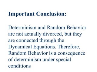 Important Conclusion:  Determinism and Random Behavior are not actually divorced, but they are connected through the Dynamical Equations. Therefore, Random Behavior is a consequence of determinism under special conditions 
