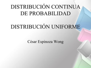 DISTRIBUCIÓN CONTINUA
DE PROBABILIDAD
DISTRIBUCIÓN UNIFORME
César Espinoza Wong
 